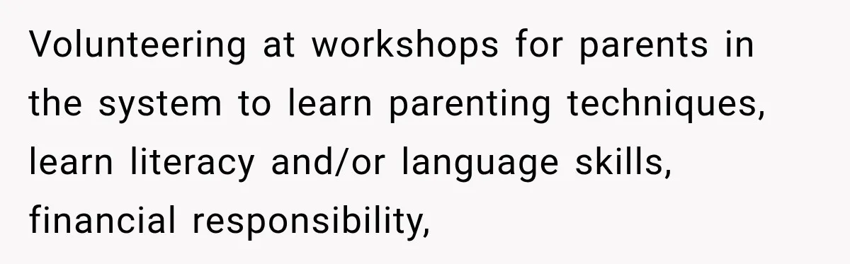 Parents Blamed Their Son For Ruining Their Foster Dream, Years Later They Still Haven’t Let It Go Volunteering at workshops for parents in the system to learn parenting techniques, learn literacy and/or language skills, financial responsibility,