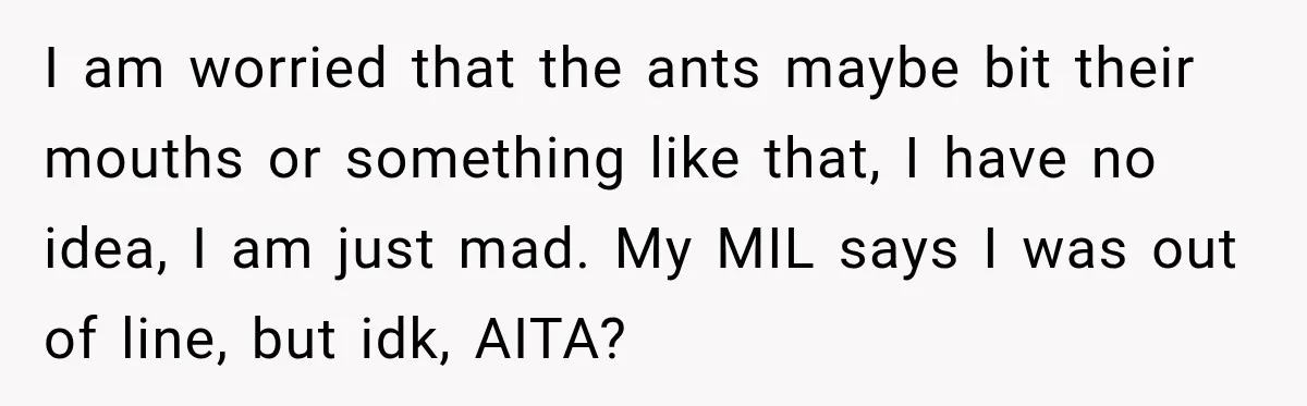 Son Calls Mom Home From Beach Trip After Finding Dogs Refusing Food And Water I am worried that the ants maybe bit their mouths or something like that, I have no idea, I am just mad. My MIL says I was out of line,...