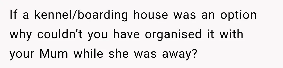 Son Calls Mom Home From Beach Trip After Finding Dogs Refusing Food And Water If a kennel/boarding house was an option why couldn’t you have organised it with your Mum while she was away?