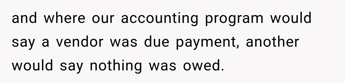 Boss Told Employee His Numbers Were Too Good, Then Lost His Best Worker and where our accounting program would say a vendor was due payment, another would say nothing was owed.