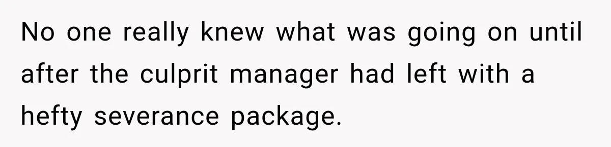 Boss Told Employee His Numbers Were Too Good, Then Lost His Best Worker No one really knew what was going on until after the culprit manager had left with a hefty severance package.