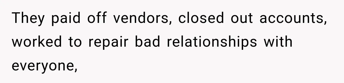Boss Told Employee His Numbers Were Too Good, Then Lost His Best Worker They paid off vendors, closed out accounts, worked to repair bad relationships with everyone,