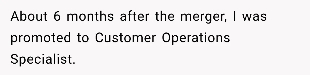 Boss Told Employee His Numbers Were Too Good, Then Lost His Best Worker About 6 months after the merger, I was promoted to Customer Operations Specialist.