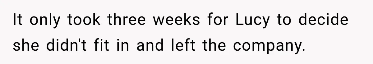 Boss Told Employee His Numbers Were Too Good, Then Lost His Best Worker It only took three weeks for Lucy to decide she didn't fit in and left the company.