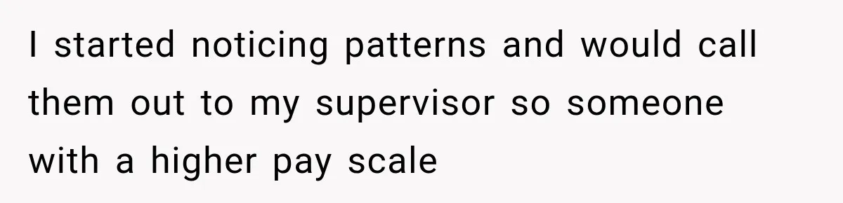 Boss Told Employee His Numbers Were Too Good, Then Lost His Best Worker I started noticing patterns and would call them out to my supervisor so someone with a higher pay scale