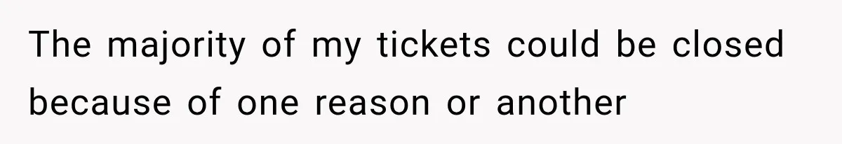 Boss Told Employee His Numbers Were Too Good, Then Lost His Best Worker The majority of my tickets could be closed because of one reason or another