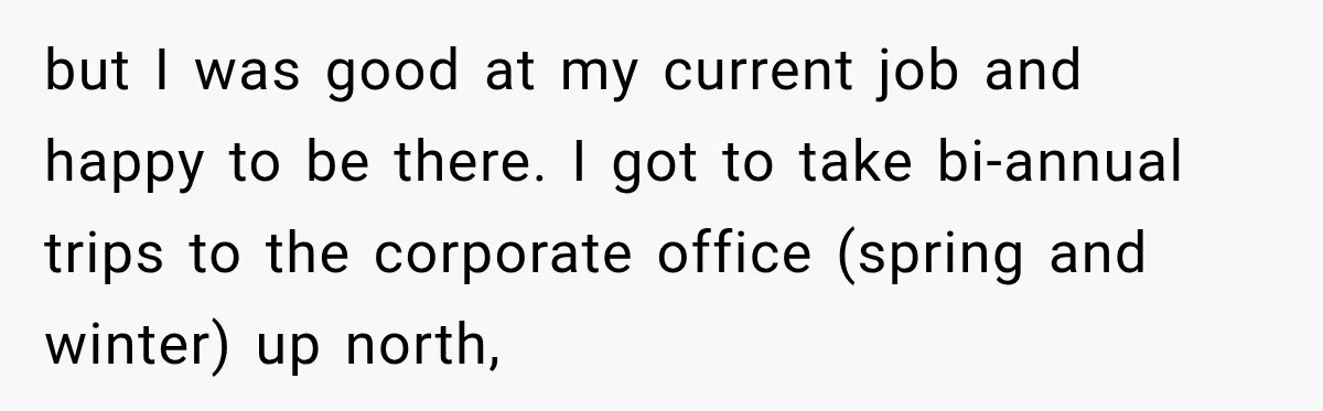 Boss Told Employee His Numbers Were Too Good, Then Lost His Best Worker but I was good at my current job and happy to be there. I got to take bi-annual trips to the corporate office (spring and winter) up north,