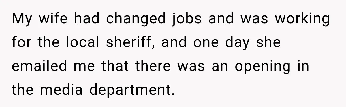 Boss Told Employee His Numbers Were Too Good, Then Lost His Best Worker My wife had changed jobs and was working for the local sheriff, and one day she emailed me that there was an opening in the media department.