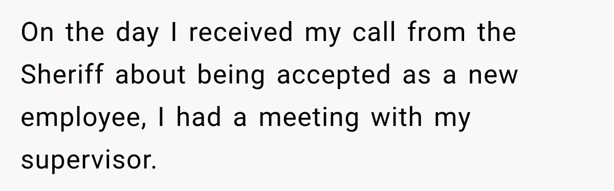 Boss Told Employee His Numbers Were Too Good, Then Lost His Best Worker On the day I received my call from the Sheriff about being accepted as a new employee, I had a meeting with my supervisor.