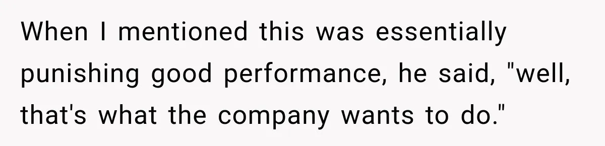Boss Told Employee His Numbers Were Too Good, Then Lost His Best Worker When I mentioned this was essentially punishing good performance, he said, "well, that's what the company wants to do."