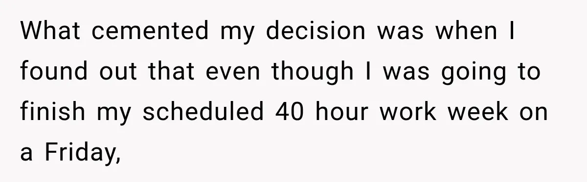 Boss Told Employee His Numbers Were Too Good, Then Lost His Best Worker What cemented my decision was when I found out that even though I was going to finish my scheduled 40 hour work week on a Friday,