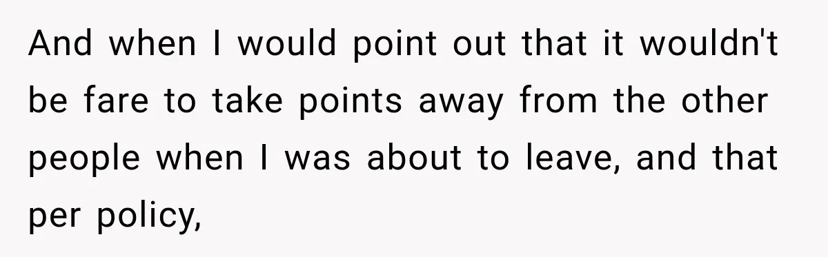 Boss Told Employee His Numbers Were Too Good, Then Lost His Best Worker And when I would point out that it wouldn't be fare to take points away from the other people when I was about to leave, and that per policy,
