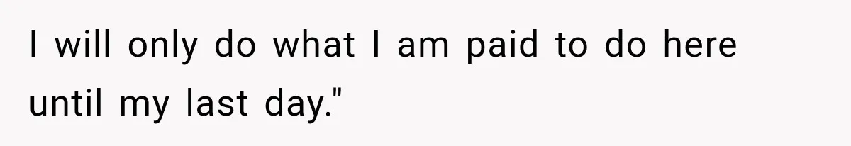 Boss Told Employee His Numbers Were Too Good, Then Lost His Best Worker I will only do what I am paid to do here until my last day."
