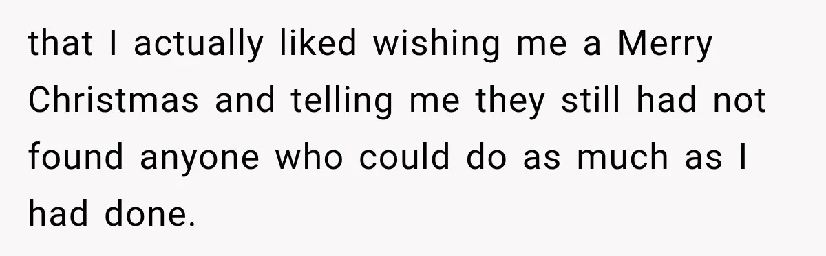 Boss Told Employee His Numbers Were Too Good, Then Lost His Best Worker that I actually liked wishing me a Merry Christmas and telling me they still had not found anyone who could do as much as I had done.