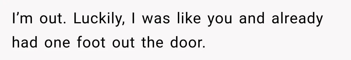 Boss Told Employee His Numbers Were Too Good, Then Lost His Best Worker I’m out. Luckily, I was like you and already had one foot out the door.