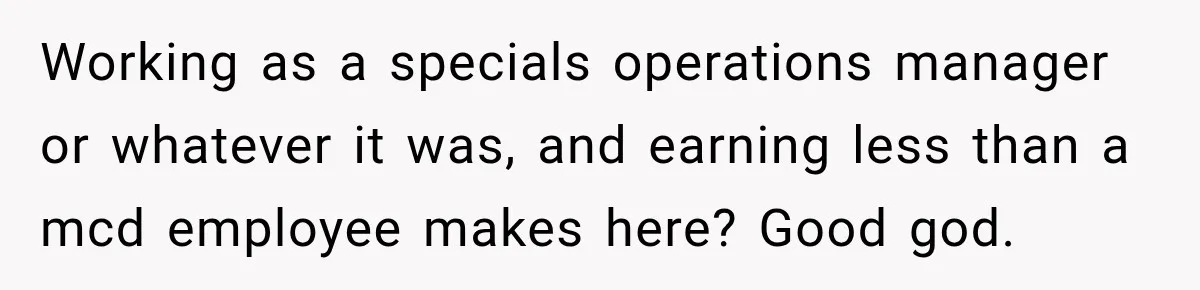 Boss Told Employee His Numbers Were Too Good, Then Lost His Best Worker Working as a specials operations manager or whatever it was, and earning less than a mcd employee makes here? Good god.