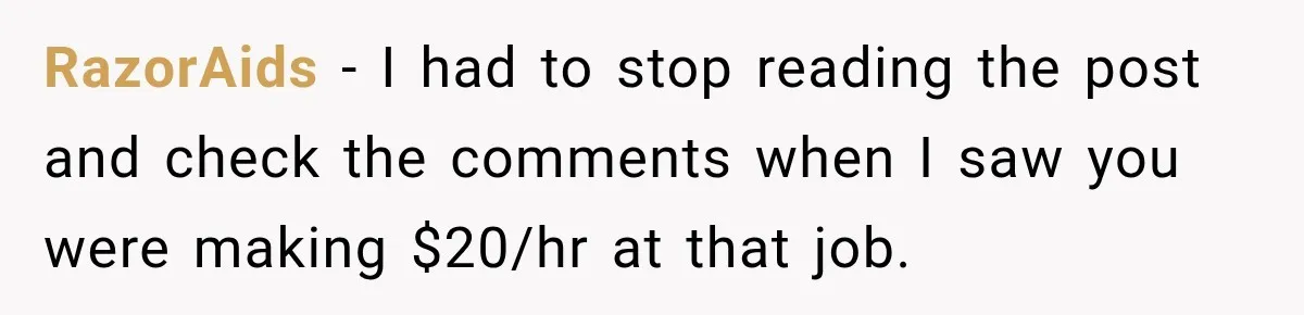 Boss Told Employee His Numbers Were Too Good, Then Lost His Best Worker RazorAids − I had to stop reading the post and check the comments when I saw you were making $20/hr at that job.