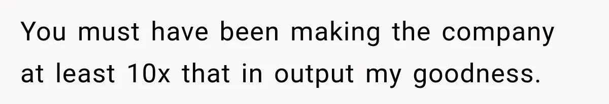 Boss Told Employee His Numbers Were Too Good, Then Lost His Best Worker You must have been making the company at least 10x that in output my goodness.