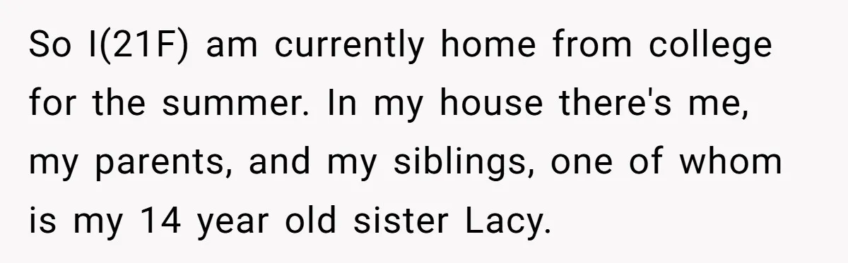 She Refused to Let Her Sister Borrow Her Phone After One Breakfast Argument. Now the Whole Family Is Backing Her. So I(21F) am currently home from college for the summer. In my house there's me, my parents, and my siblings, one of whom is my 14 year old sister Lacy.