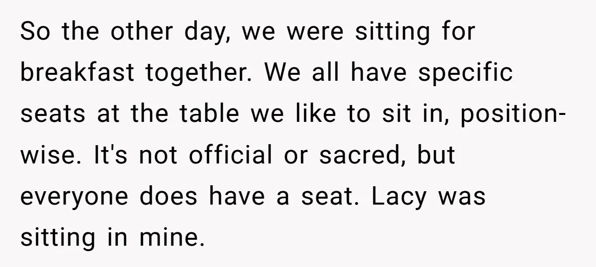 She Refused to Let Her Sister Borrow Her Phone After One Breakfast Argument. Now the Whole Family Is Backing Her. So the other day, we were sitting for breakfast together. We all have specific seats at the table we like to sit in, position-wise. It's not official or sacred, but...