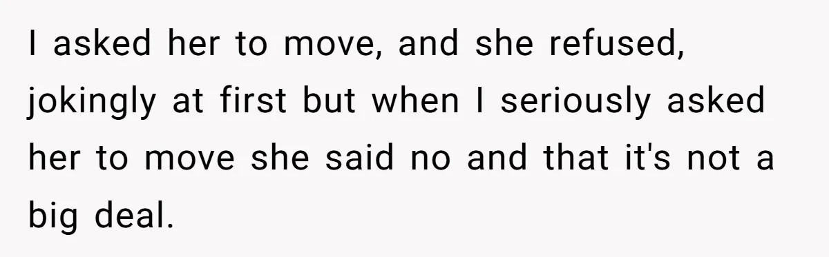 She Refused to Let Her Sister Borrow Her Phone After One Breakfast Argument. Now the Whole Family Is Backing Her. I asked her to move, and she refused, jokingly at first but when I seriously asked her to move she said no and that it's not a big deal.