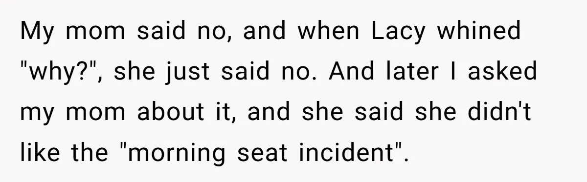 She Refused to Let Her Sister Borrow Her Phone After One Breakfast Argument. Now the Whole Family Is Backing Her. My mom said no, and when Lacy whined "why?", she just said no. And later I asked my mom about it, and she said she didn't like the "morning seat...