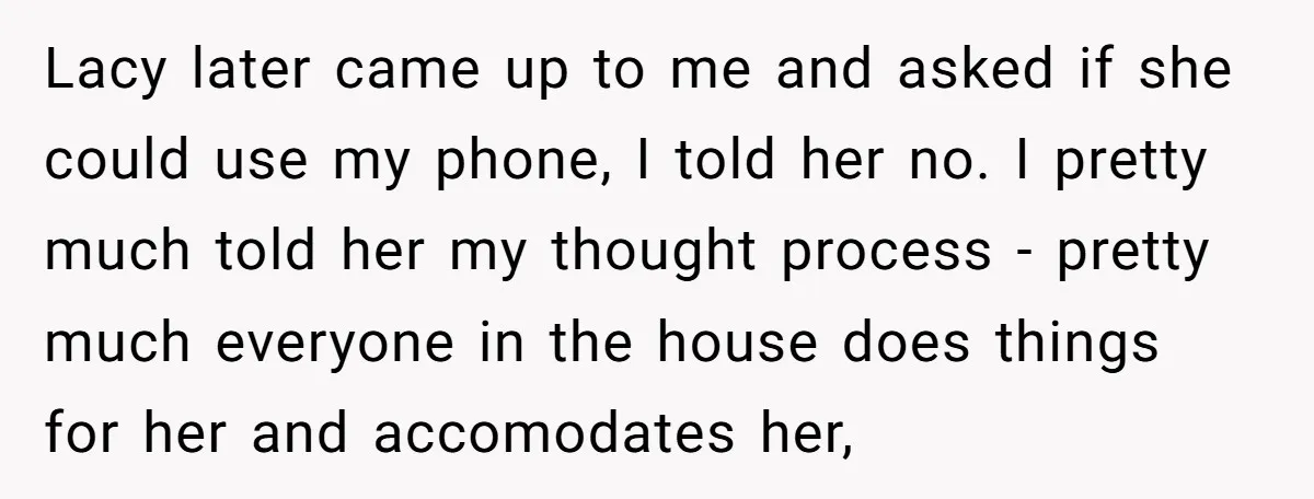 She Refused to Let Her Sister Borrow Her Phone After One Breakfast Argument. Now the Whole Family Is Backing Her. Lacy later came up to me and asked if she could use my phone, I told her no. I pretty much told her my thought process - pretty much everyone...