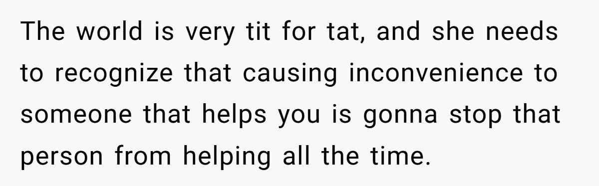 She Refused to Let Her Sister Borrow Her Phone After One Breakfast Argument. Now the Whole Family Is Backing Her. The world is very tit for tat, and she needs to recognize that causing inconvenience to someone that helps you is gonna stop that person from helping all the time.