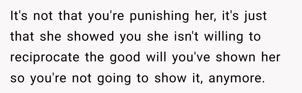 She Refused to Let Her Sister Borrow Her Phone After One Breakfast Argument. Now the Whole Family Is Backing Her. It's not that you're punishing her, it's just that she showed you she isn't willing to reciprocate the good will you've shown her so you're not going to show it,...