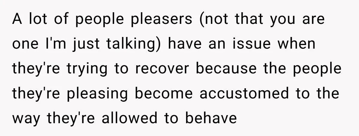 She Refused to Let Her Sister Borrow Her Phone After One Breakfast Argument. Now the Whole Family Is Backing Her. A lot of people pleasers (not that you are one I'm just talking) have an issue when they're trying to recover because the people they're pleasing become accustomed to the...