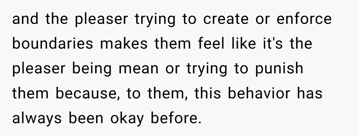 She Refused to Let Her Sister Borrow Her Phone After One Breakfast Argument. Now the Whole Family Is Backing Her. and the pleaser trying to create or enforce boundaries makes them feel like it's the pleaser being mean or trying to punish them because, to them, this behavior has always...