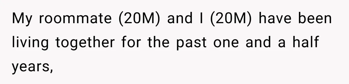 My roommate (20M) and I (20M) have been living together for the past one and a half years,