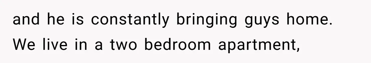 and he is constantly bringing guys home. We live in a two bedroom apartment,