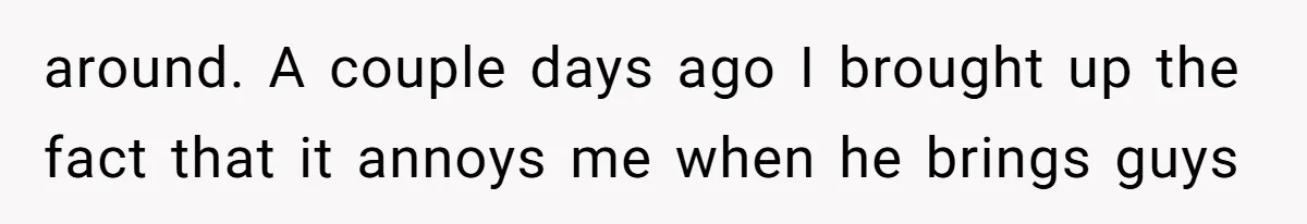 around. A couple days ago I brought up the fact that it annoys me when he brings guys