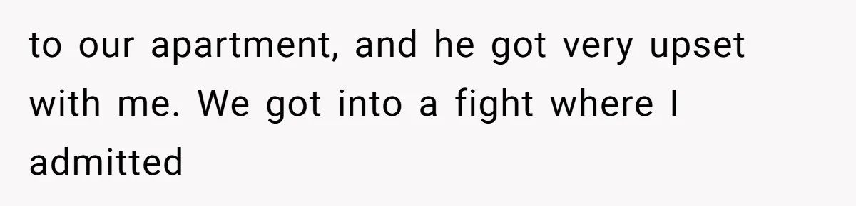 to our apartment, and he got very upset with me. We got into a fight where I admitted