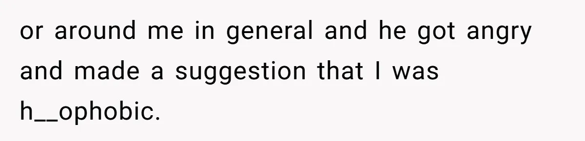 or around me in general and he got angry and made a suggestion that I was h__ophobic.