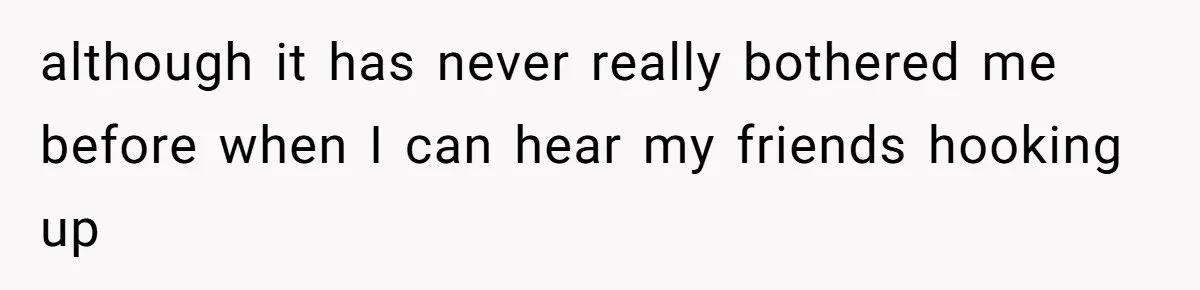 although it has never really bothered me before when I can hear my friends hooking up