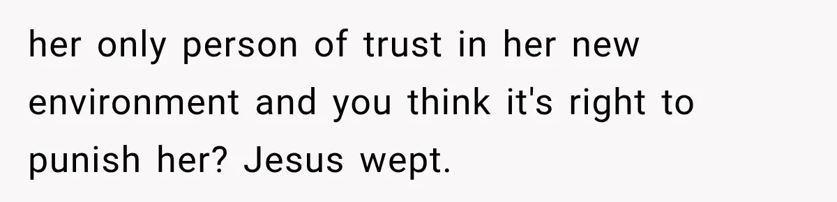 Teen Told Her Guardian To Back Off After A Tough Week, Was A One-Week Laptop Ban Too Much? her only person of trust in her new environment and you think it's right to punish her? Jesus wept.