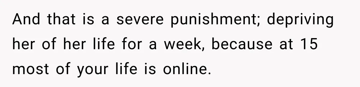 Teen Told Her Guardian To Back Off After A Tough Week, Was A One-Week Laptop Ban Too Much? And that is a severe punishment; depriving her of her life for a week, because at 15 most of your life is online.