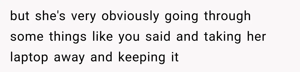 Teen Told Her Guardian To Back Off After A Tough Week, Was A One-Week Laptop Ban Too Much? but she's very obviously going through some things like you said and taking her laptop away and keeping it