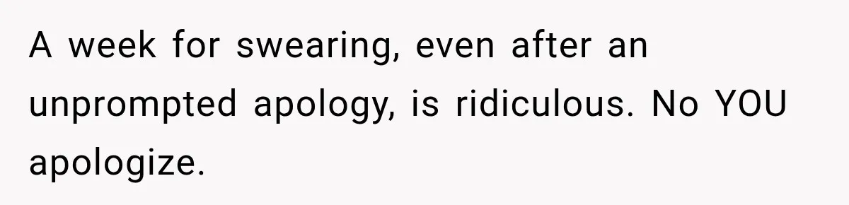 Teen Told Her Guardian To Back Off After A Tough Week, Was A One-Week Laptop Ban Too Much? A week for swearing, even after an unprompted apology, is ridiculous. No YOU apologize.