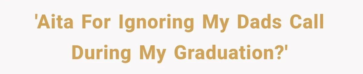 Dad Skips His Daughter’s Graduation, Then Blows Up When She Misses One Phone Call 'AITA for ignoring my dads call during my graduation?'