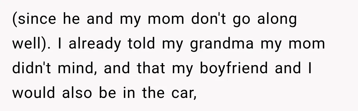 Dad Skips His Daughter’s Graduation, Then Blows Up When She Misses One Phone Call (since he and my mom don't go along well). I already told my grandma my mom didn't mind, and that my boyfriend and I would also be in the car,
