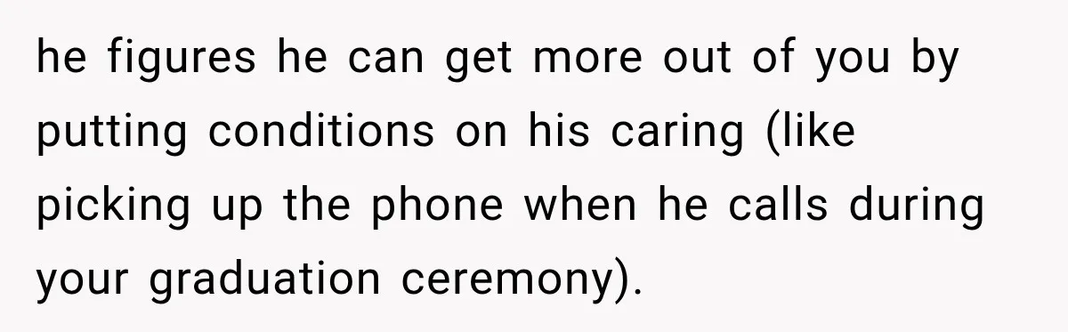 Dad Skips His Daughter’s Graduation, Then Blows Up When She Misses One Phone Call he figures he can get more out of you by putting conditions on his caring (like picking up the phone when he calls during your graduation ceremony).