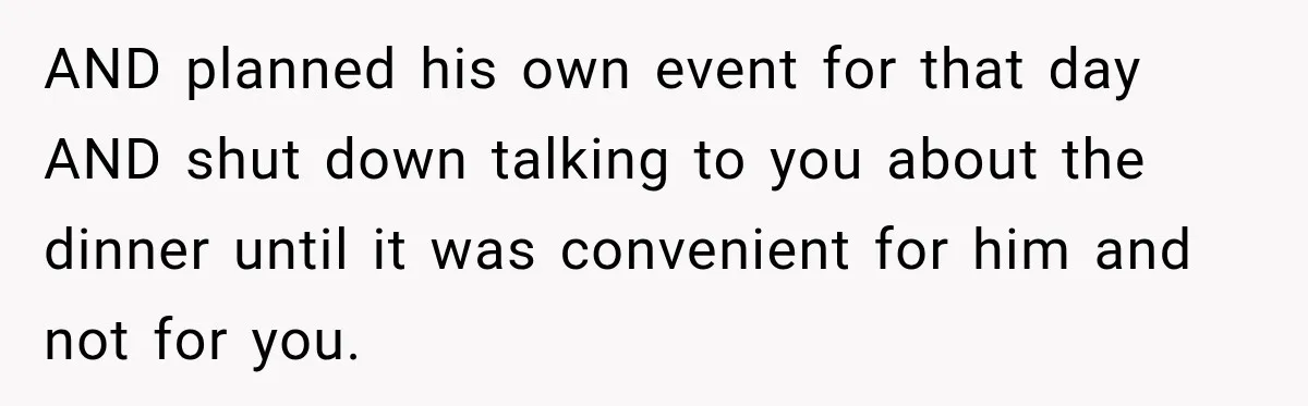 Dad Skips His Daughter’s Graduation, Then Blows Up When She Misses One Phone Call AND planned his own event for that day AND shut down talking to you about the dinner until it was convenient for him and not for you.