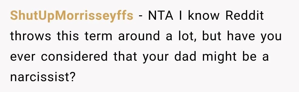 Dad Skips His Daughter’s Graduation, Then Blows Up When She Misses One Phone Call ShutUpMorrisseyffs − NTA I know Reddit throws this term around a lot, but have you ever considered that your dad might be a narcissist?