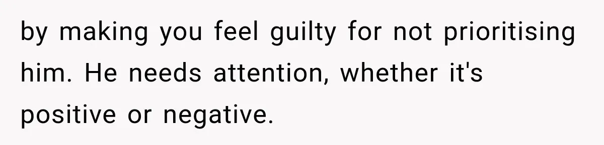 Dad Skips His Daughter’s Graduation, Then Blows Up When She Misses One Phone Call by making you feel guilty for not prioritising him. He needs attention, whether it's positive or negative.