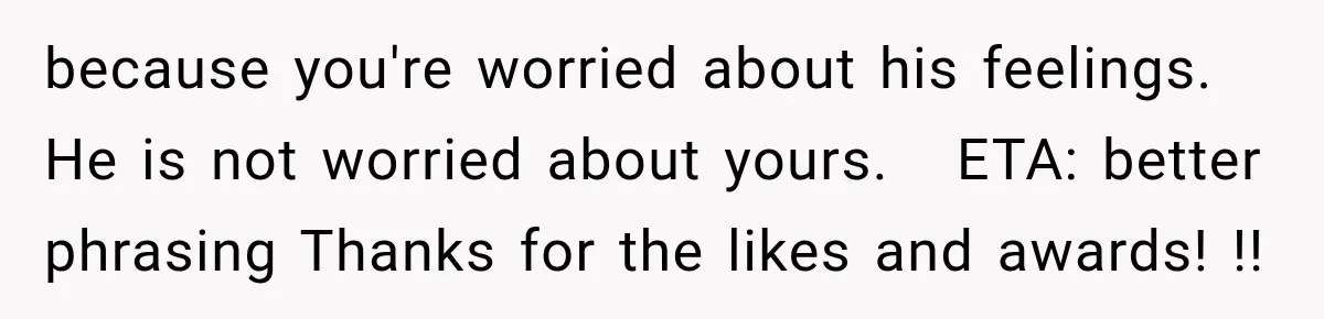 Dad Skips His Daughter’s Graduation, Then Blows Up When She Misses One Phone Call because you're worried about his feelings. He is not worried about yours. ETA: better phrasing Thanks for the likes and awards! !!