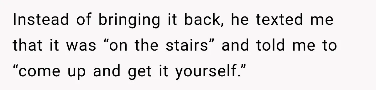 Instead of bringing it back, he texted me that it was “on the stairs” and told me to “come up and get it yourself.”