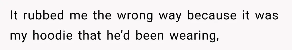 It rubbed me the wrong way because it was my hoodie that he’d been wearing,